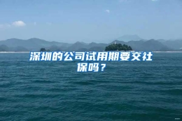 深圳的公司试用期要交社保吗？