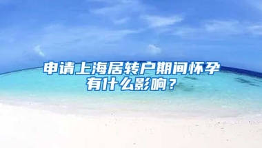 申请上海居转户期间怀孕有什么影响？