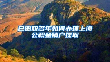 已离职多年如何办理上海公积金销户提取