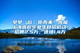 早早“位”你而来！应届上海高校毕业生秋招启动，招聘2.5万、进场1.4万