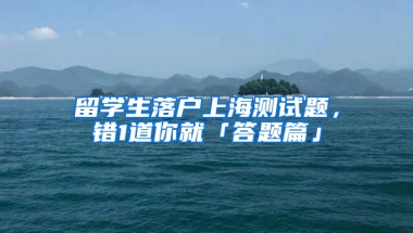 留学生落户上海测试题，错1道你就「答题篇」