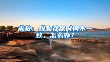 求救：税和社保时间不一致，怎么办？