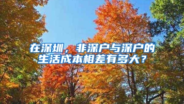 在深圳，非深户与深户的生活成本相差有多大？