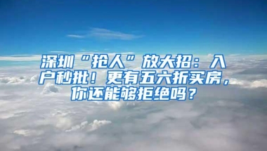 深圳“抢人”放大招：入户秒批！更有五六折买房，你还能够拒绝吗？