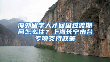 海外留学人才回国过渡期间怎么住？上海长宁出台专项支持政策