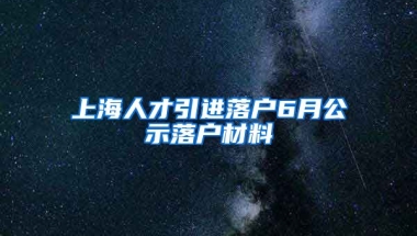 上海人才引进落户6月公示落户材料