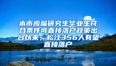 本市应届研究生毕业生符合条件可直接落户政策出台以来，松江356人有望直接落户