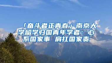 「奋斗者正青春」南京大学留学归国青年学者：心系国家事 肩扛国家责