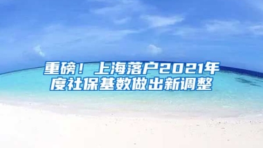 重磅！上海落户2021年度社保基数做出新调整