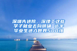 深圳先进院、深理工这些学子就业去向明确 近半毕业生进入世界500强