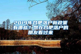 2019年合肥落户新政策有哪些？想在合肥落户的朋友看过来