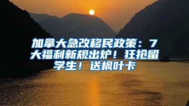 加拿大急改移民政策：7大福利新规出炉！狂抢留学生！送枫叶卡