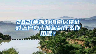 2021年拥有海南居住证对落户海南能起到什么作用呢？