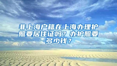 非上海户籍在上海办理护照要居住证吗？办护照要多少钱？