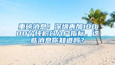 重磅消息！深圳再加10000个纯积分入户指标，这些消息你知道吗？