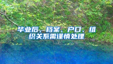 毕业后，档案、户口、组织关系需谨慎处理