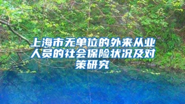 上海市无单位的外来从业人员的社会保险状况及对策研究