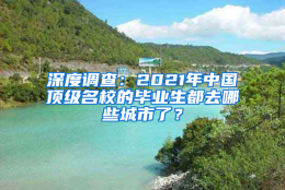 深度调查：2021年中国顶级名校的毕业生都去哪些城市了？