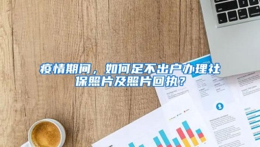 疫情期间，如何足不出户办理社保照片及照片回执？