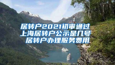 居转户2021初审通过 上海居转户公示是几号 居转户办理服务费用