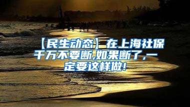 【民生动态】在上海社保千万不要断,如果断了,一定要这样做!