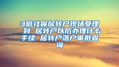 3倍社保居转户现场受理 到 居转户以后办理什么手续 居转户落户审批查询