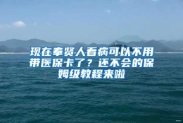 现在奉贤人看病可以不用带医保卡了？还不会的保姆级教程来啦