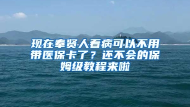 现在奉贤人看病可以不用带医保卡了？还不会的保姆级教程来啦