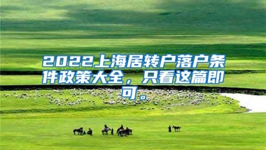 2022上海居转户落户条件政策大全，只看这篇即可。