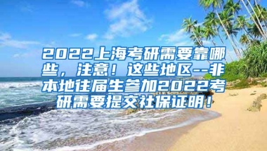 2022上海考研需要靠哪些，注意！这些地区--非本地往届生参加2022考研需要提交社保证明！