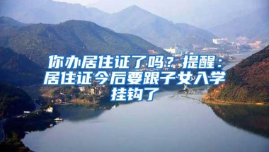 你办居住证了吗？提醒：居住证今后要跟子女入学挂钩了