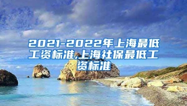 2021-2022年上海最低工资标准,上海社保最低工资标准