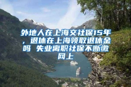 外地人在上海交社保15年，退休在上海领取退休金吗 失业离职社保不断缴网上