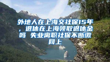 外地人在上海交社保15年，退休在上海领取退休金吗 失业离职社保不断缴网上