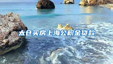 太仓买房上海公积金贷款