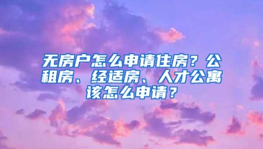 无房户怎么申请住房？公租房、经适房、人才公寓该怎么申请？