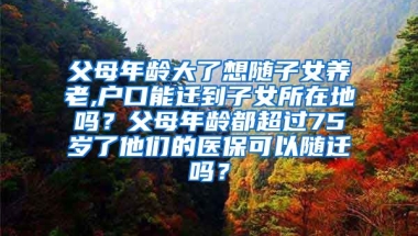 父母年龄大了想随子女养老,户口能迁到子女所在地吗？父母年龄都超过75岁了他们的医保可以随迁吗？