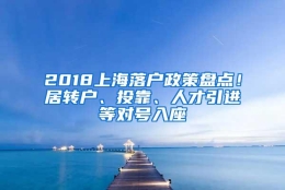 2018上海落户政策盘点！居转户、投靠、人才引进等对号入座