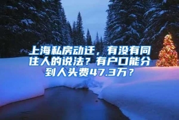 上海私房动迁，有没有同住人的说法？有户口能分到人头费47.3万？