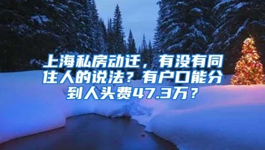 上海私房动迁，有没有同住人的说法？有户口能分到人头费47.3万？