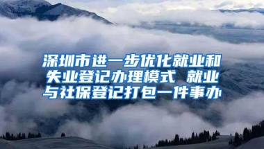 深圳市进一步优化就业和失业登记办理模式 就业与社保登记打包一件事办