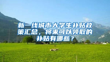 新一线城市大学生补贴政策汇总，将来可以领取的补贴有哪些？