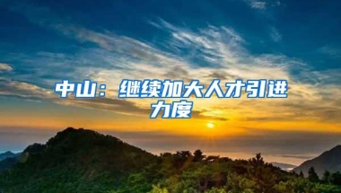 中山：继续加大人才引进力度