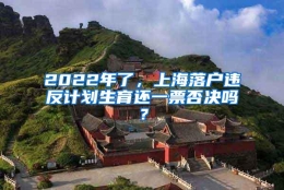 2022年了，上海落户违反计划生育还一票否决吗？