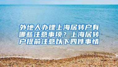 外地人办理上海居转户有哪些注意事项？上海居转户提前注意以下四件事情