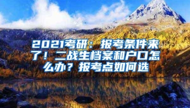 2021考研：报考条件来了！二战生档案和户口怎么办？报考点如何选