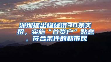 深圳推出稳经济30条实招，实施“首贷户”贴息，符合条件的新市民