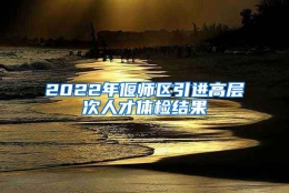 2022年偃师区引进高层次人才体检结果