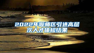 2022年偃师区引进高层次人才体检结果