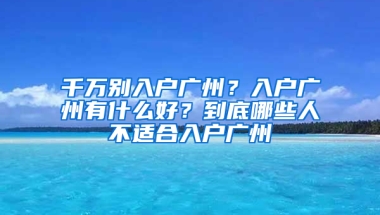 千万别入户广州？入户广州有什么好？到底哪些人不适合入户广州